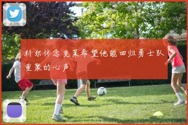科尔怀念克莱希望他能回归勇士队重聚的心声