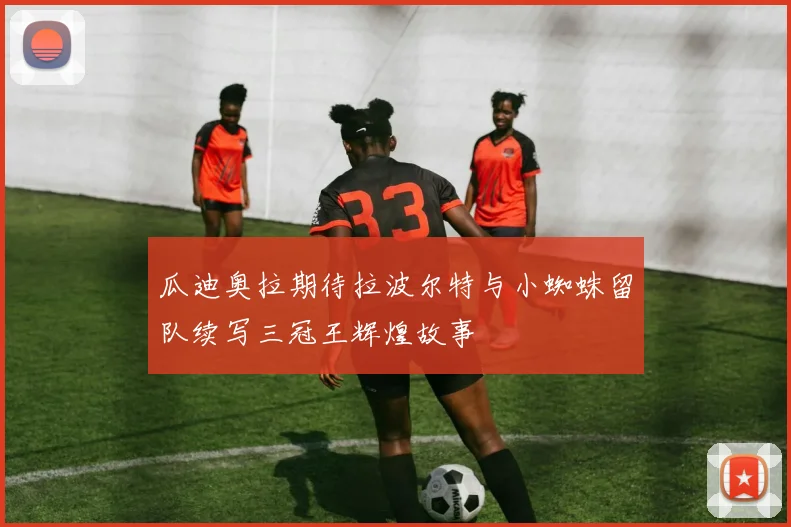 瓜迪奥拉期待拉波尔特与小蜘蛛留队续写三冠王辉煌故事