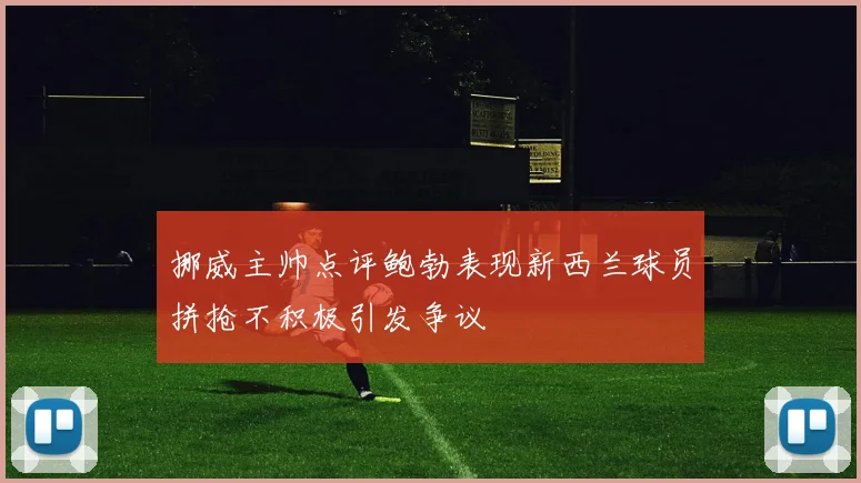 挪威主帅点评鲍勃表现新西兰球员拼抢不积极引发争议