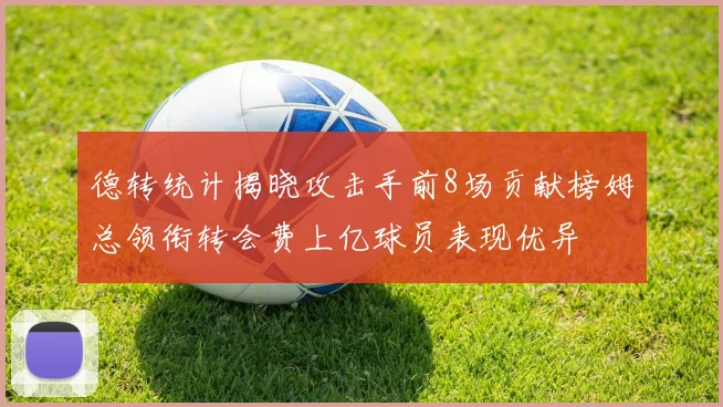 德转统计揭晓攻击手前8场贡献榜姆总领衔转会费上亿球员表现优异