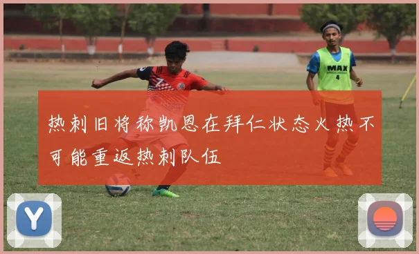 热刺旧将称凯恩在拜仁状态火热不可能重返热刺队伍