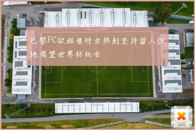 巴黎FC欲租借特尔热刺坚持留人但他渴望世界杯机会