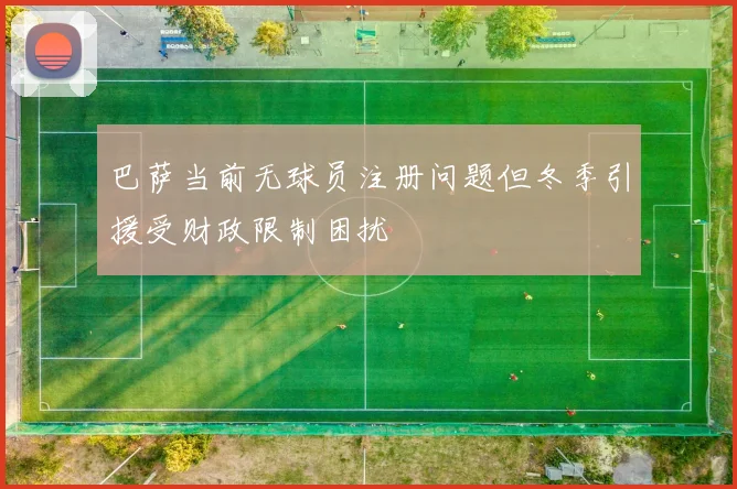 巴萨当前无球员注册问题但冬季引援受财政限制困扰