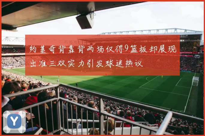 约基奇背靠背两场仅得9篮板却展现出准三双实力引发球迷热议