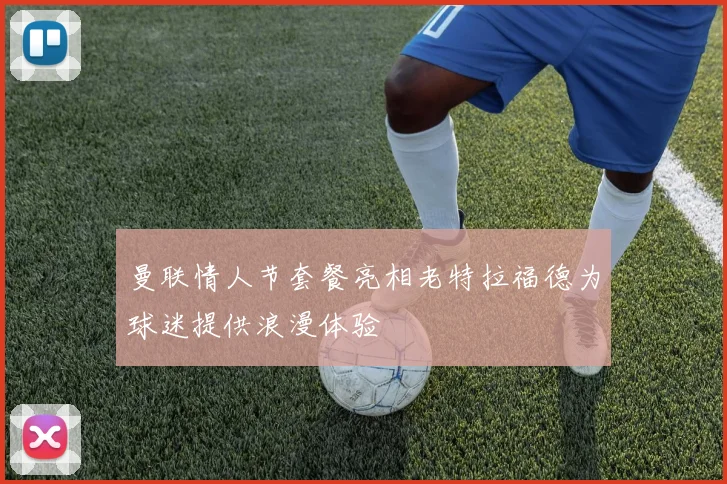 曼联情人节套餐亮相老特拉福德为球迷提供浪漫体验
