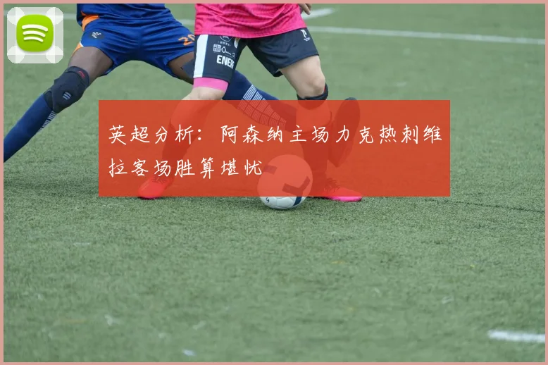 英超分析：阿森纳主场力克热刺维拉客场胜算堪忧