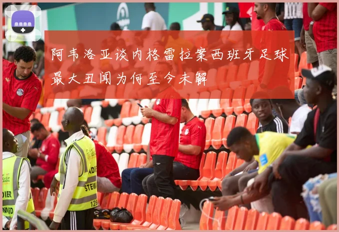 阿韦洛亚谈内格雷拉案西班牙足球最大丑闻为何至今未解