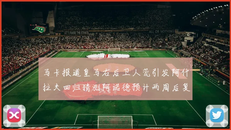 马卡报道皇马右后卫人荒引发阿什拉夫回归猜测阿诺德预计两周后复出