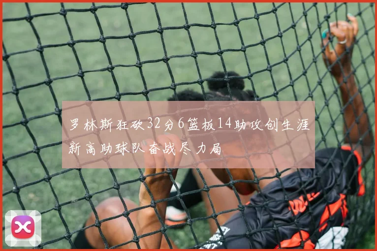 罗林斯狂砍32分6篮板14助攻创生涯新高助球队奋战尽力局