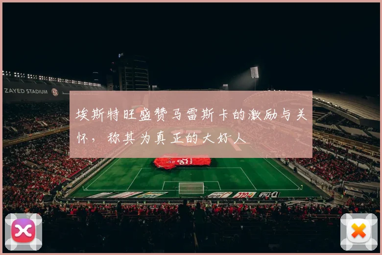 埃斯特旺盛赞马雷斯卡的激励与关怀，称其为真正的大好人