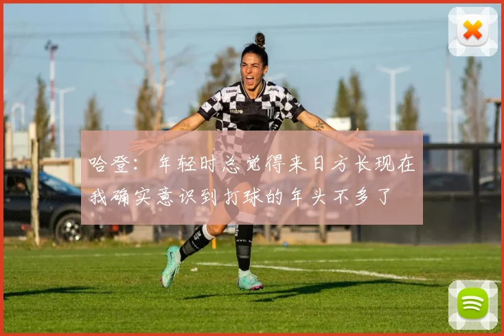 哈登：年轻时总觉得来日方长现在我确实意识到打球的年头不多了
