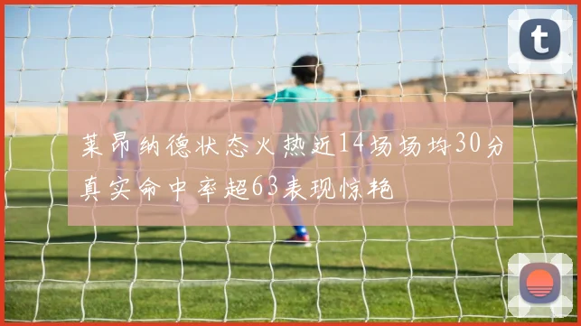 莱昂纳德状态火热近14场场均30分真实命中率超63表现惊艳