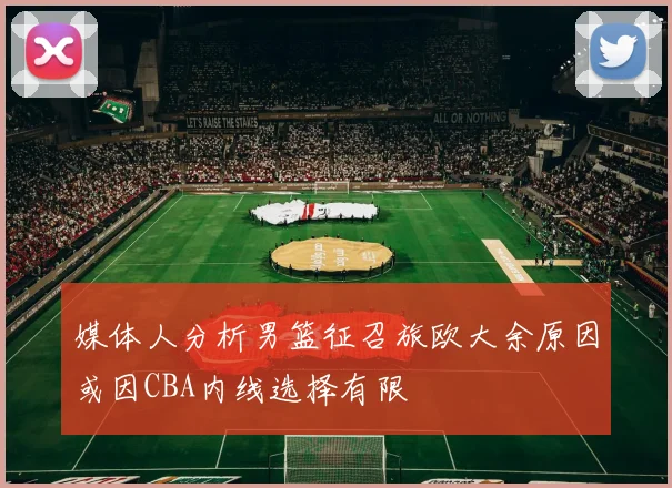 媒体人分析男篮征召旅欧大余原因或因CBA内线选择有限