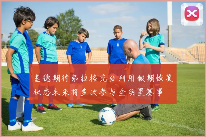 基德期待弗拉格充分利用假期恢复状态未来将多次参与全明星赛事