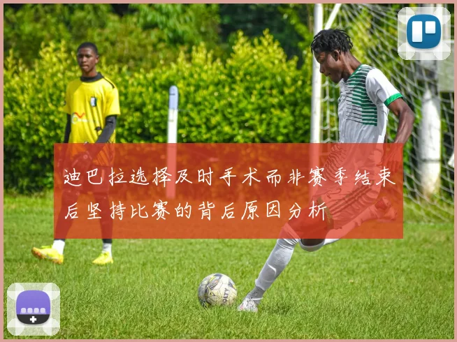迪巴拉选择及时手术而非赛季结束后坚持比赛的背后原因分析