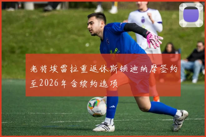 老将埃雷拉重返休斯顿迪纳摩签约至2026年含续约选项