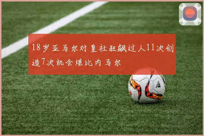 18岁亚马尔对皇社狂飙过人11次创造7次机会堪比内马尔