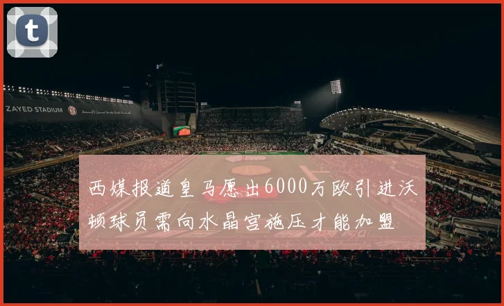 西媒报道皇马愿出6000万欧引进沃顿球员需向水晶宫施压才能加盟