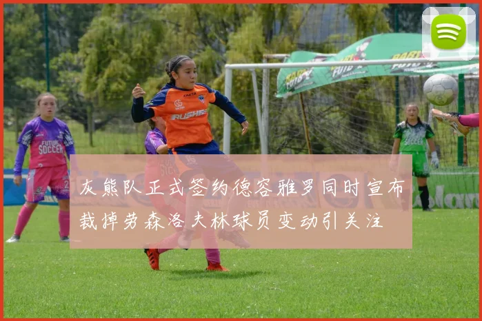 灰熊队正式签约德容雅罗同时宣布裁掉劳森洛夫林球员变动引关注