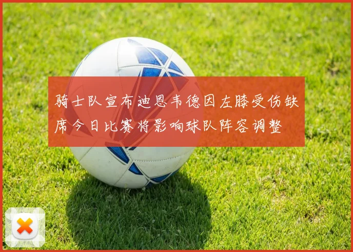 骑士队宣布迪恩韦德因左膝受伤缺席今日比赛将影响球队阵容调整