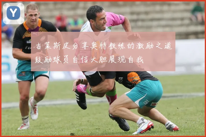 吉莱斯皮分享奥特教练的激励之道鼓励球员自信大胆展现自我