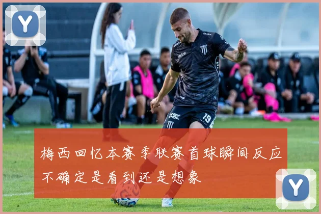 梅西回忆本赛季联赛首球瞬间反应不确定是看到还是想象