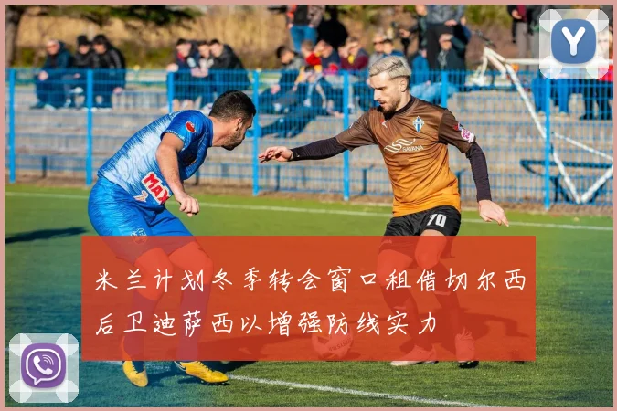 米兰计划冬季转会窗口租借切尔西后卫迪萨西以增强防线实力