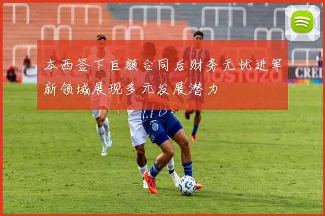 本西签下巨额合同后财务无忧进军新领域展现多元发展潜力