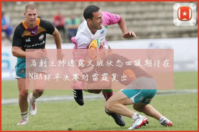 马刺主帅透露文班状态回暖期待在NBA杯半决赛对雷霆复出