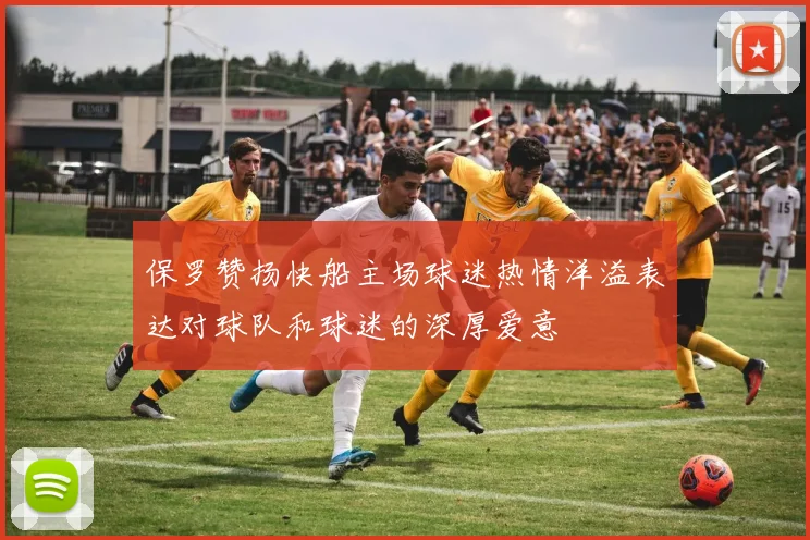 保罗赞扬快船主场球迷热情洋溢表达对球队和球迷的深厚爱意