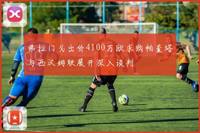 弗拉门戈出价4100万欧求购帕奎塔与西汉姆联展开深入谈判