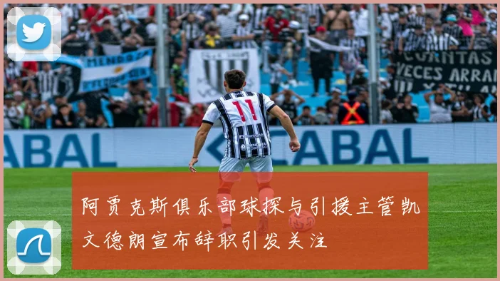 阿贾克斯俱乐部球探与引援主管凯文德朗宣布辞职引发关注