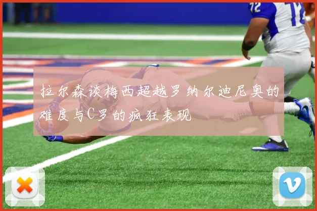 拉尔森谈梅西超越罗纳尔迪尼奥的难度与C罗的疯狂表现