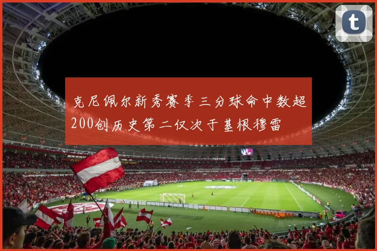 克尼佩尔新秀赛季三分球命中数超200创历史第二仅次于基根穆雷