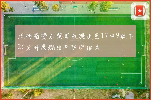 沃西盛赞东契奇表现出色17中9砍下26分并展现出色防守能力