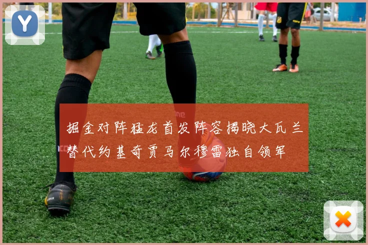 掘金对阵猛龙首发阵容揭晓大瓦兰替代约基奇贾马尔穆雷独自领军