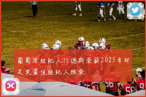 葡萄牙经纪人门德斯荣获2025年环足奖最佳经纪人殊荣