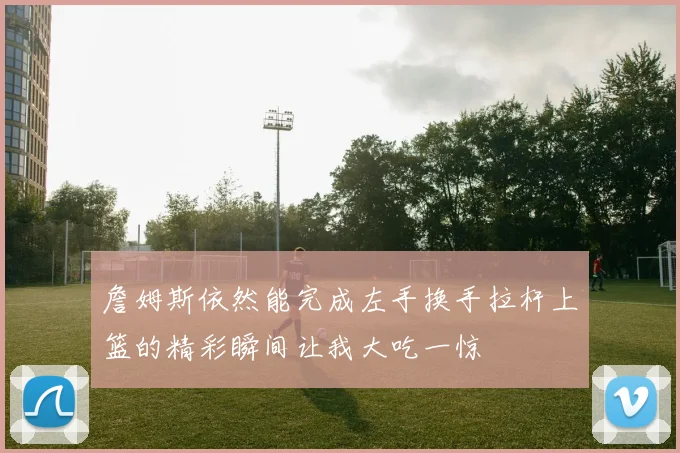 詹姆斯依然能完成左手换手拉杆上篮的精彩瞬间让我大吃一惊