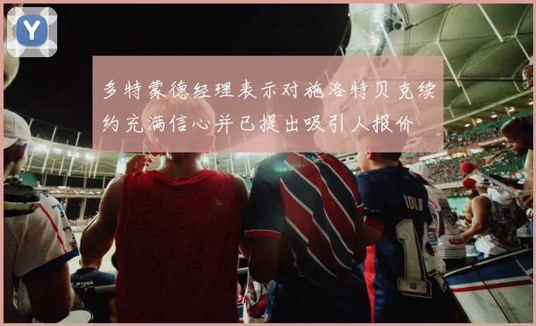 多特蒙德经理表示对施洛特贝克续约充满信心并已提出吸引人报价
