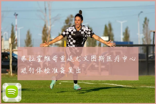 弗拉霍维奇重返尤文图斯医疗中心进行体检准备复出