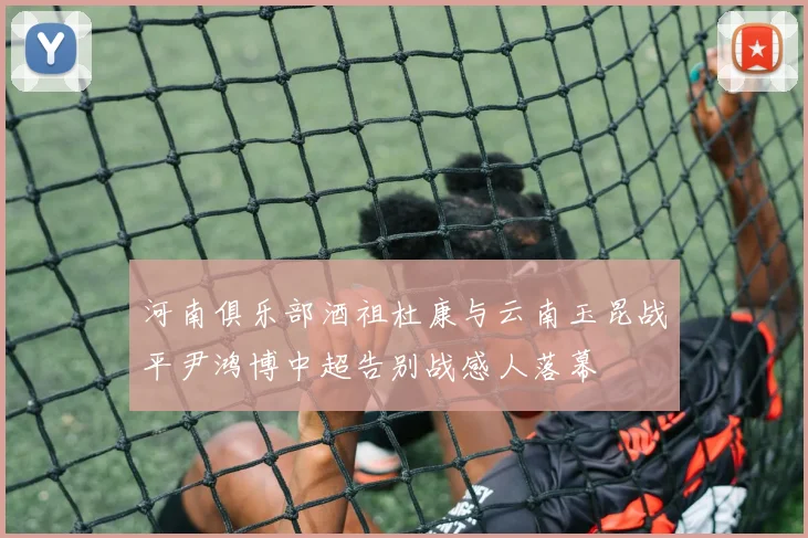 河南俱乐部酒祖杜康与云南玉昆战平尹鸿博中超告别战感人落幕