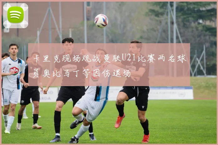 卡里克现场观战曼联U21比赛两名球员奥比马丁等因伤退场