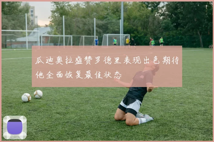 瓜迪奥拉盛赞罗德里表现出色期待他全面恢复最佳状态
