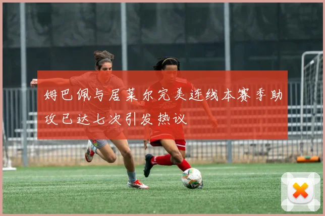 姆巴佩与居莱尔完美连线本赛季助攻已达七次引发热议
