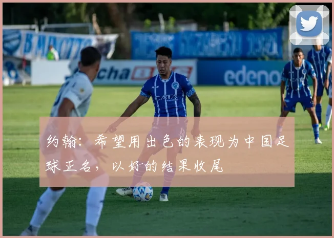 约翰：希望用出色的表现为中国足球正名，以好的结果收尾