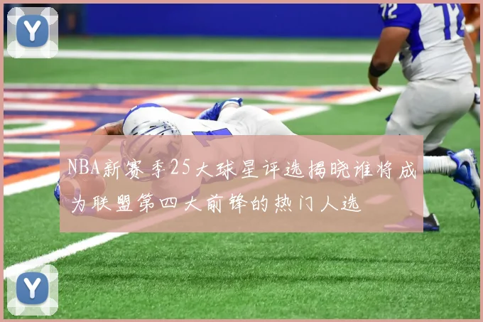 NBA新赛季25大球星评选揭晓谁将成为联盟第四大前锋的热门人选