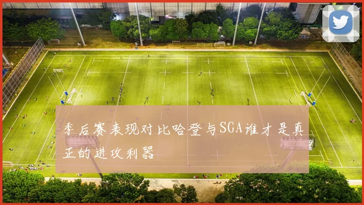 季后赛表现对比哈登与SGA谁才是真正的进攻利器