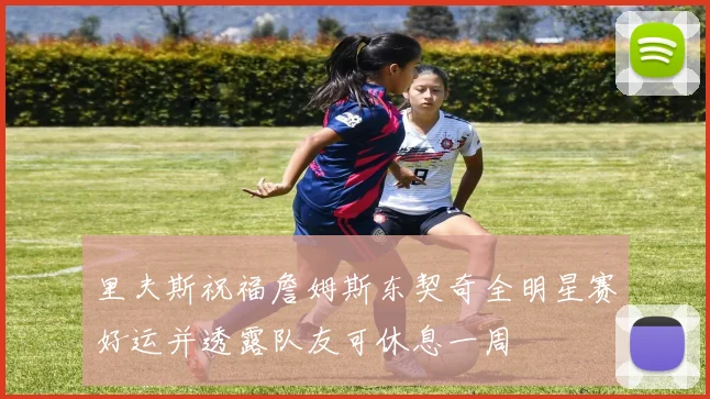 里夫斯祝福詹姆斯东契奇全明星赛好运并透露队友可休息一周
