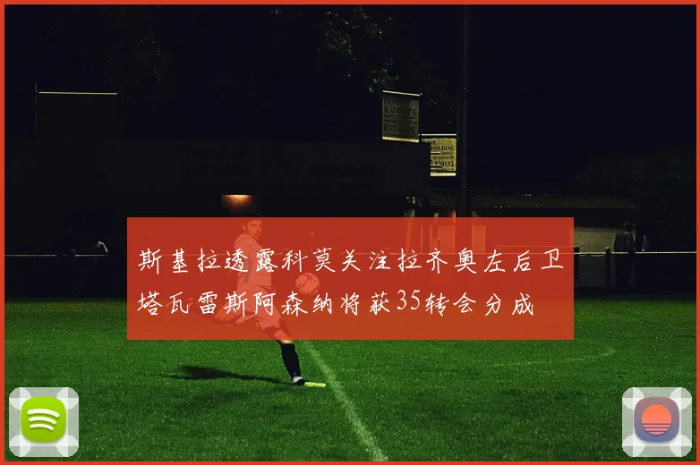 斯基拉透露科莫关注拉齐奥左后卫塔瓦雷斯阿森纳将获35转会分成