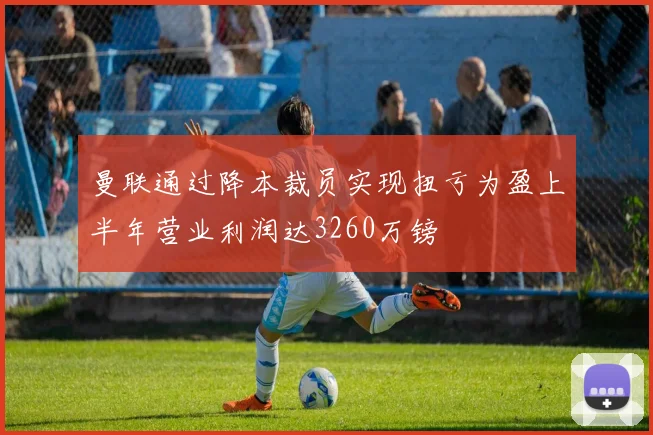 曼联通过降本裁员实现扭亏为盈上半年营业利润达3260万镑